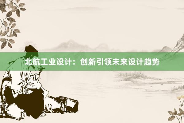 北航工业设计：创新引领未来设计趋势